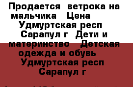 Продается  ветрока на мальчика › Цена ­ 250 - Удмуртская респ., Сарапул г. Дети и материнство » Детская одежда и обувь   . Удмуртская респ.,Сарапул г.